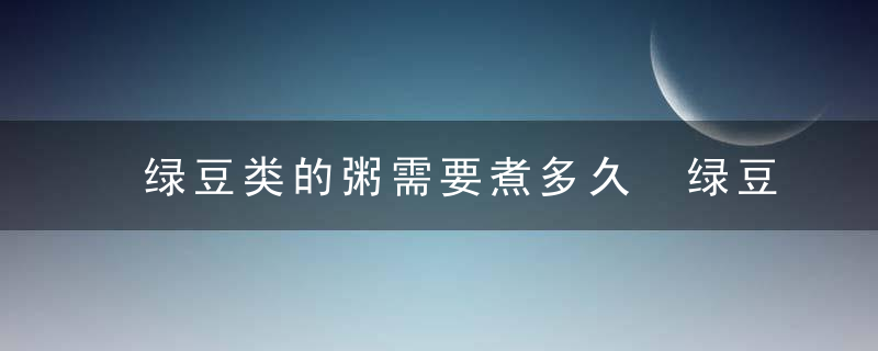 绿豆类的粥需要煮多久 绿豆粥要煮多久